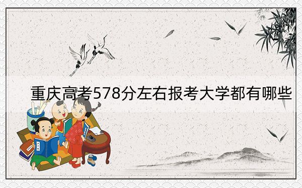 重庆高考578分左右报考大学都有哪些？ 2024年录取最低分578的大学