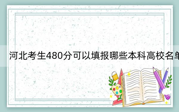 河北考生480分可以填报哪些本科高校名单？ 2024年一共录取69所大学