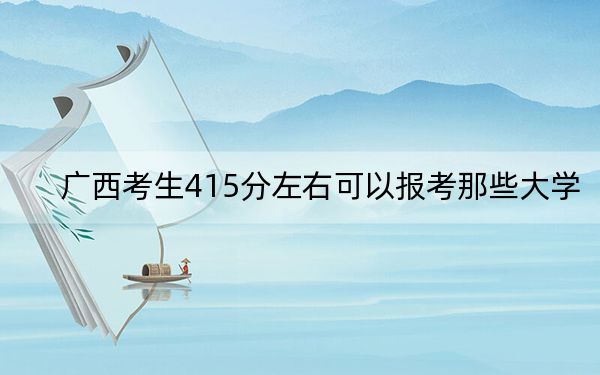 广西考生415分左右可以报考那些大学？（提供2025届考生参考）