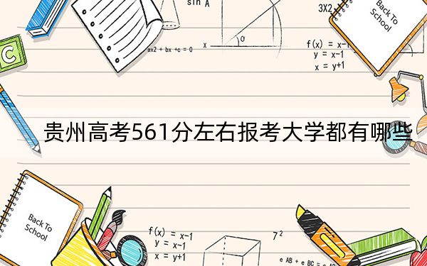 贵州高考561分左右报考大学都有哪些？（附带2022-2024年561录取名单）