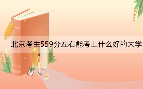 北京考生559分左右能考上什么好的大学？（附带近三年559分大学录取名单）