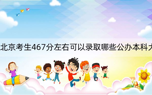 北京考生467分左右可以录取哪些公办本科大学？（附带2022-2024年467左右大学名单）