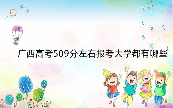 广西高考509分左右报考大学都有哪些？（附带2022-2024年509左右大学名单）