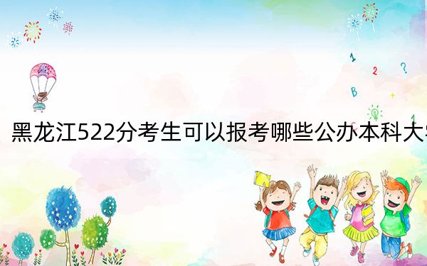 黑龙江522分考生可以报考哪些公办本科大学？（供2025年考生参考）