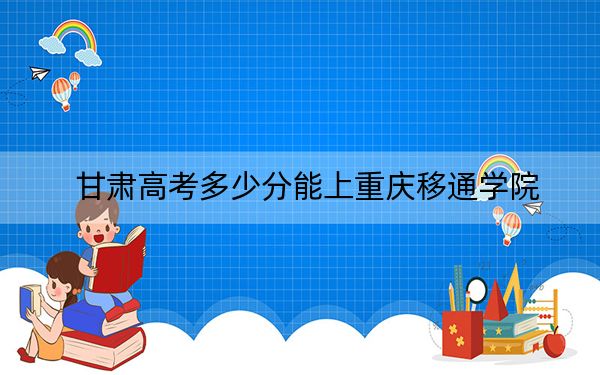 甘肃高考多少分能上重庆移通学院？附2022-2024年最低录取分数线