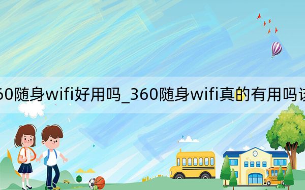 360随身wifi好用吗_360随身wifi真的有用吗该怎么样用