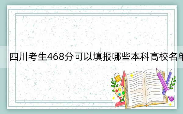 四川考生468分可以填报哪些本科高校名单？（附带近三年高校录取名单）