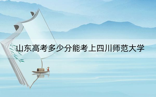 山东高考多少分能考上四川师范大学？2024年综合录取分486分