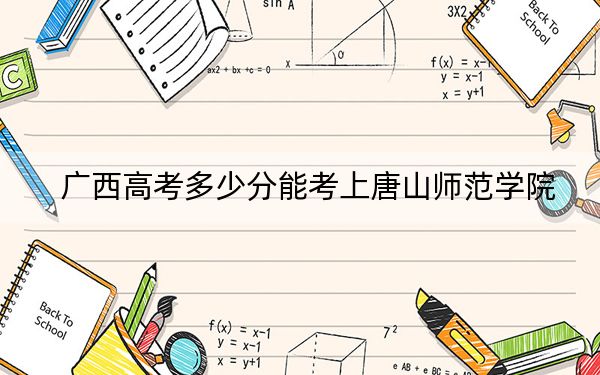 广西高考多少分能考上唐山师范学院？附2022-2024年最低录取分数线