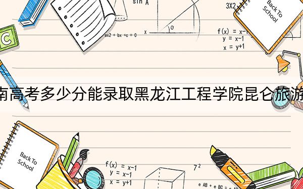 云南高考多少分能录取黑龙江工程学院昆仑旅游学院？附2022-2024年院校投档线