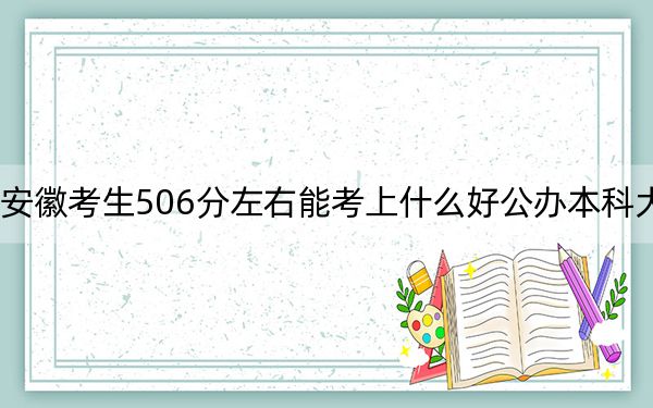 安徽考生506分左右能考上什么好公办本科大学？（附带2022-2024年506录取名单）