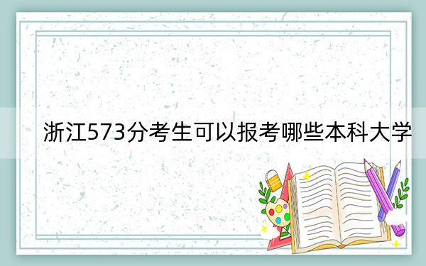 浙江573分考生可以报考哪些本科大学？（附带近三年573分大学录取名单）