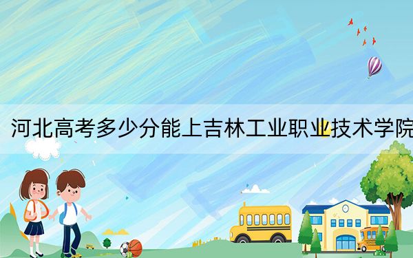 河北高考多少分能上吉林工业职业技术学院？附2022-2024年最低录取分数线