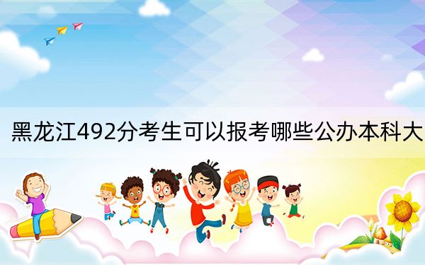 黑龙江492分考生可以报考哪些公办本科大学？ 2025年高考可以填报52所大学