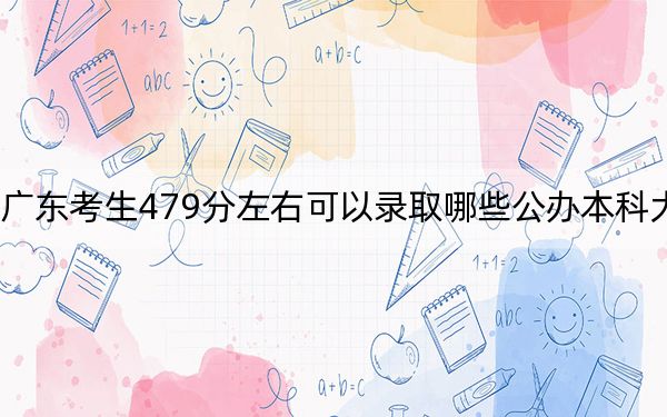 广东考生479分左右可以录取哪些公办本科大学？ 2025年高考可以填报2所大学