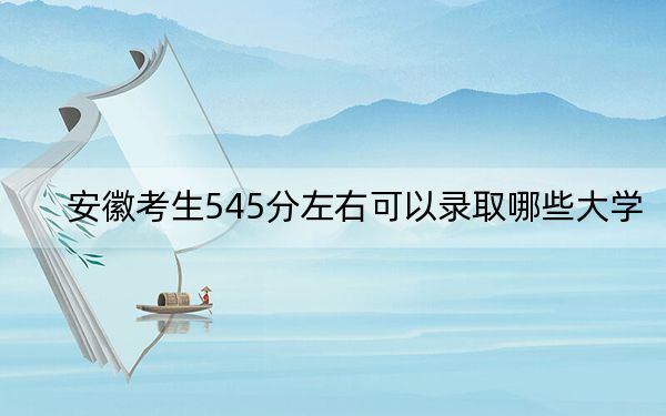 安徽考生545分左右可以录取哪些大学？ 2024年一共45所大学录取