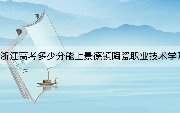 浙江高考多少分能上景德镇陶瓷职业技术学院？附2022-2024年最低录取分数线