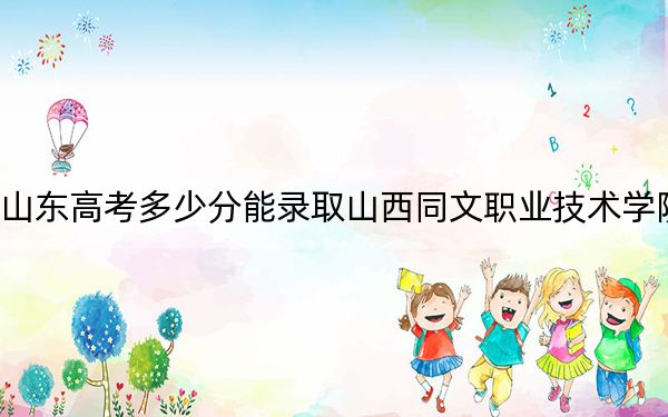 山东高考多少分能录取山西同文职业技术学院？2024年综合投档线302分