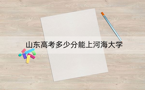 山东高考多少分能上河海大学？附2022-2024年最低录取分数线