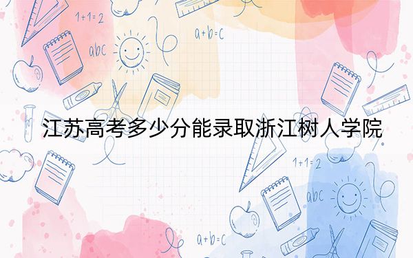 江苏高考多少分能录取浙江树人学院？2024年历史类录取分483分 物理类投档线462分