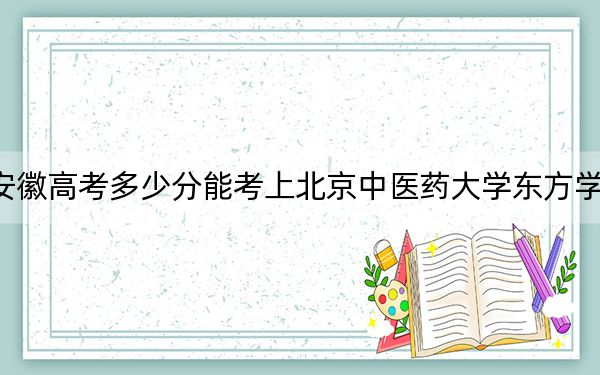 安徽高考多少分能考上北京中医药大学东方学院？附2022-2024年最低录取分数线