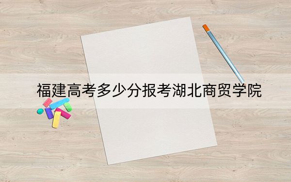 福建高考多少分报考湖北商贸学院？2024年历史类录取分444分 物理类录取分482分