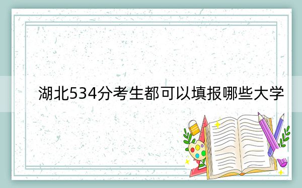 湖北534分考生都可以填报哪些大学？（附带2022-2024年534左右大学名单）