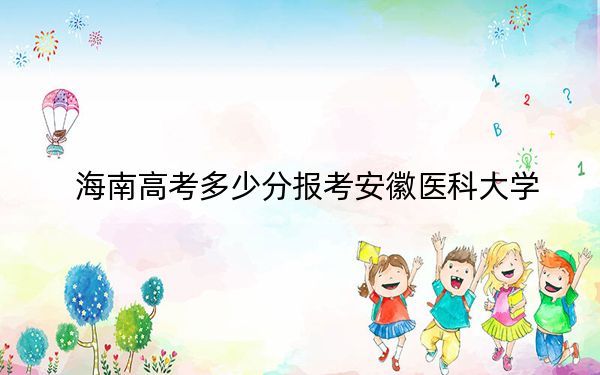 海南高考多少分报考安徽医科大学？2024年最低分数线588分