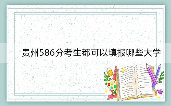 贵州586分考生都可以填报哪些大学？（附带近三年586分大学录取名单）