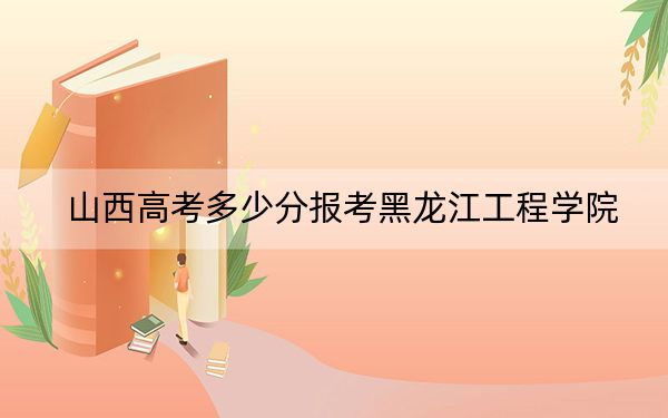 山西高考多少分报考黑龙江工程学院？2024年文科录取分452分 理科录取分468分