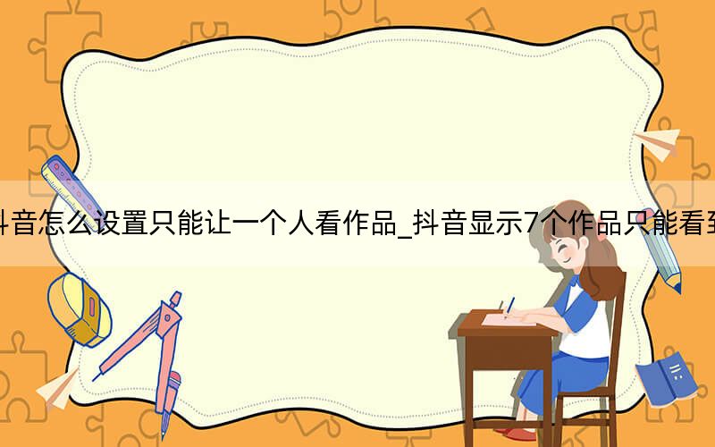 抖音怎么设置只能让一个人看作品_抖音显示7个作品只能看到6个