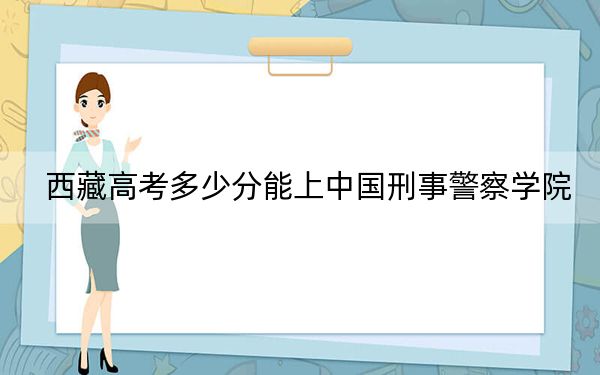 西藏高考多少分能上中国刑事警察学院？附2022-2024年最低录取分数线