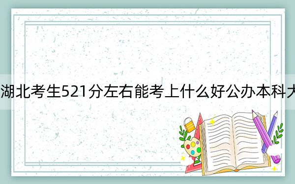 湖北考生521分左右能考上什么好公办本科大学？（附带近三年高考大学录取名单）