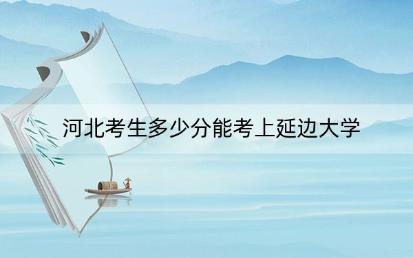 河北考生多少分能考上延边大学？2024年历史类585分 物理类录取分556分