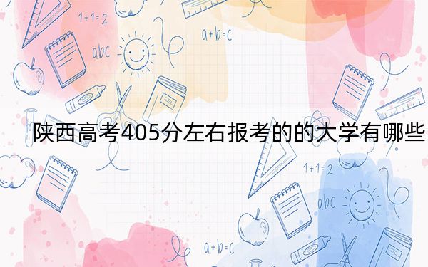 陕西高考405分左右报考的的大学有哪些？（附近三年405分大学录取名单）