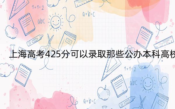 上海高考425分可以录取那些公办本科高校？（供2025届高三考生参考）