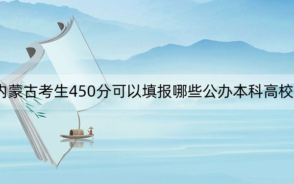 内蒙古考生450分可以填报哪些公办本科高校名单？（附带2022-2024年450左右大学名单）