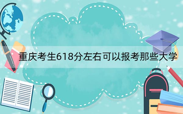 重庆考生618分左右可以报考那些大学？（附带2022-2024年618录取大学名单）