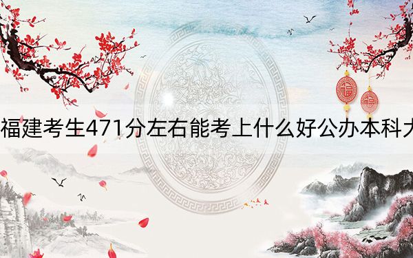 福建考生471分左右能考上什么好公办本科大学？ 2024年高考有41所最低分在471左右的大学