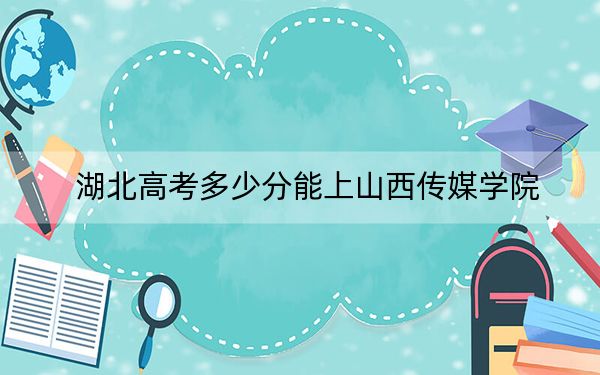 湖北高考多少分能上山西传媒学院？2024年历史类486分 物理类录取分483分