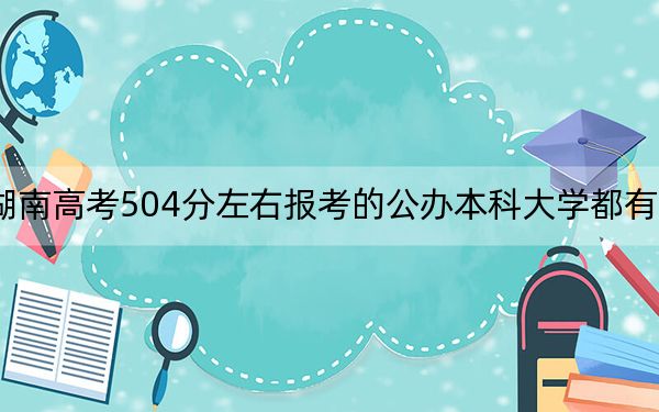 湖南高考504分左右报考的公办本科大学都有哪些？ 2024年高考有70所最低分在504左右的大学