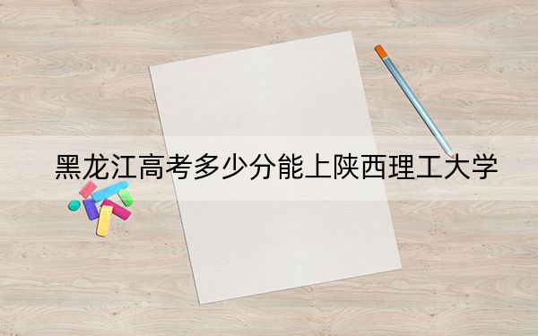 黑龙江高考多少分能上陕西理工大学？2024年历史类录取分494分 物理类投档线468分