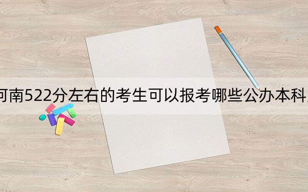 河南522分左右的考生可以报考哪些公办本科大学？ 2025年高考可以填报46所大学