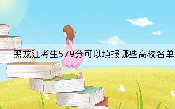 黑龙江考生579分可以填报哪些高校名单？（附带2022-2024年579左右大学名单）