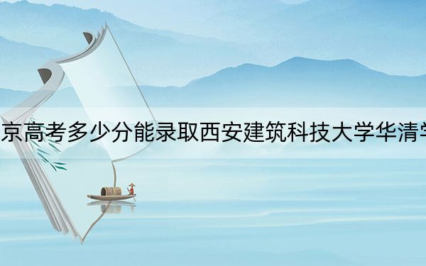 北京高考多少分能录取西安建筑科技大学华清学院？附2022-2024年最低录取分数线