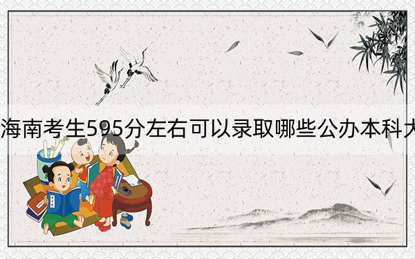 海南考生595分左右可以录取哪些公办本科大学？ 2024年一共46所大学录取