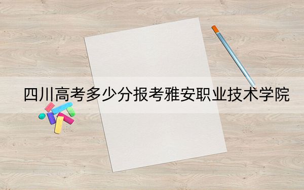 四川高考多少分报考雅安职业技术学院？附2022-2024年最低录取分数线