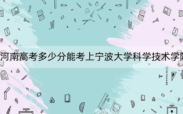 河南高考多少分能考上宁波大学科学技术学院？附2022-2024年最低录取分数线