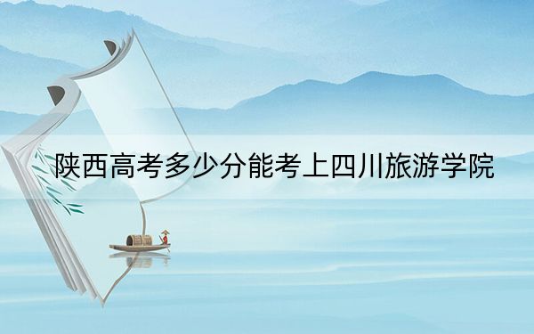 陕西高考多少分能考上四川旅游学院？2024年文科最低459分 理科最低440分