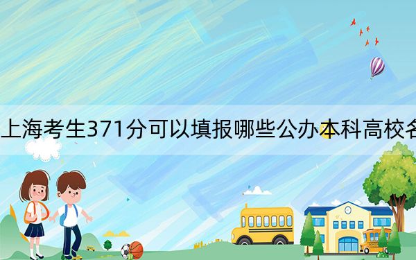 上海考生371分可以填报哪些公办本科高校名单？（附带近三年高考大学录取名单）